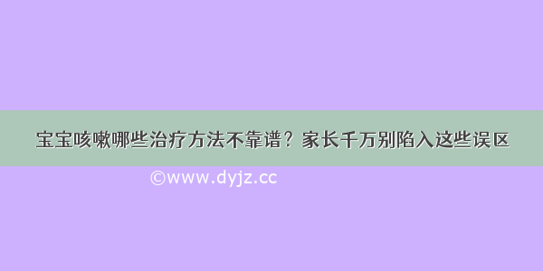 宝宝咳嗽哪些治疗方法不靠谱？家长千万别陷入这些误区