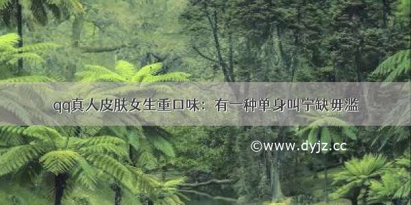 qq真人皮肤女生重口味：有一种单身叫宁缺毋滥