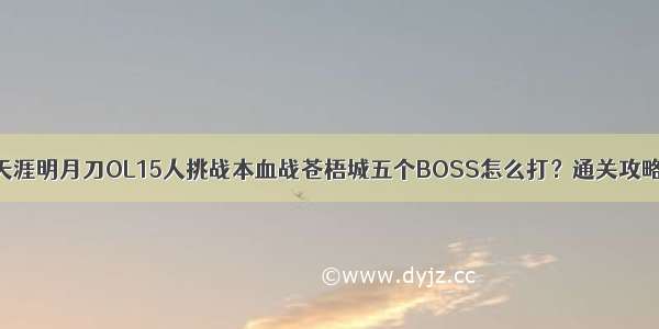 天涯明月刀OL15人挑战本血战苍梧城五个BOSS怎么打？通关攻略