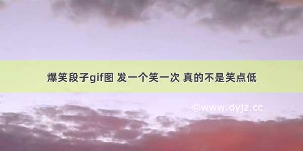 爆笑段子gif图 发一个笑一次 真的不是笑点低