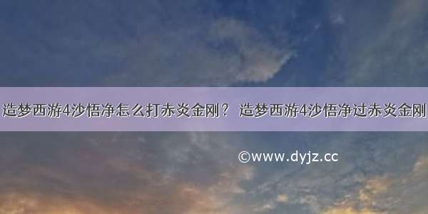 造梦西游4沙悟净怎么打赤炎金刚？ 造梦西游4沙悟净过赤炎金刚