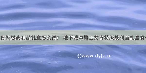 DNF艾肯特级战利品礼盒怎么得？ 地下城与勇士艾肯特级战利品礼盒有什么用？