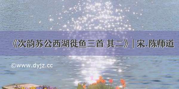 《次韵苏公西湖徙鱼三首 其二》| 宋.陈师道