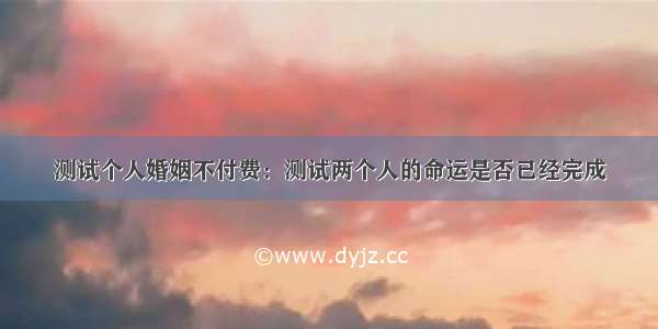 测试个人婚姻不付费：测试两个人的命运是否已经完成