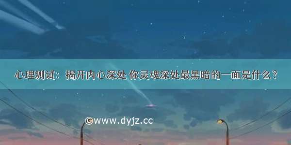 心理测试：揭开内心深处 你灵魂深处最黑暗的一面是什么？