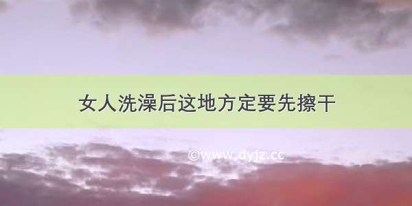 女人洗澡后这地方定要先擦干