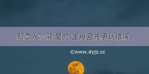 和恋人吵架:是的 生肖会先承认错误。