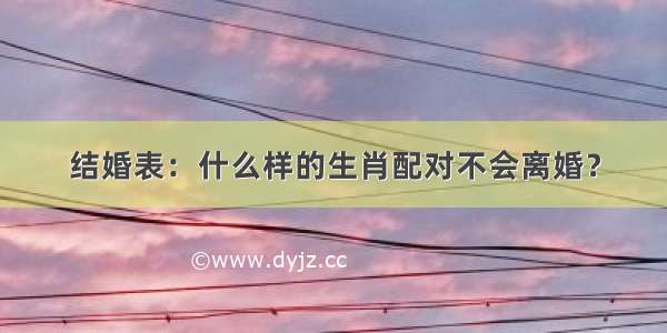 结婚表：什么样的生肖配对不会离婚？