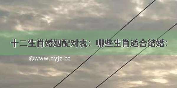 十二生肖婚姻配对表：哪些生肖适合结婚：