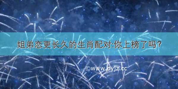 姐弟恋更长久的生肖配对:你上榜了吗？