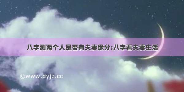 八字测两个人是否有夫妻缘分:八字看夫妻生活