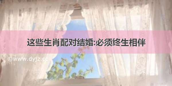 这些生肖配对结婚:必须终生相伴