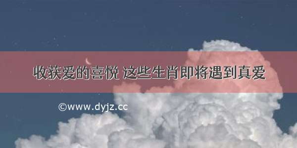 收获爱的喜悦 这些生肖即将遇到真爱