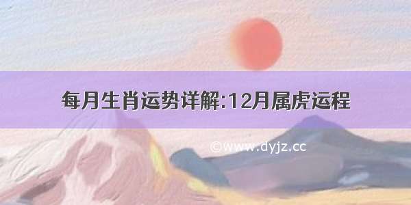 每月生肖运势详解:12月属虎运程