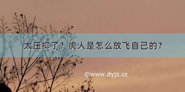 太压抑了？虎人是怎么放飞自己的？