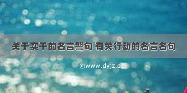 关于实干的名言警句 有关行动的名言名句