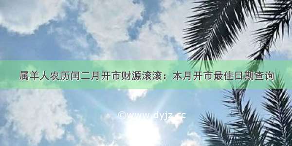 属羊人农历闰二月开市财源滚滚：本月开市最佳日期查询