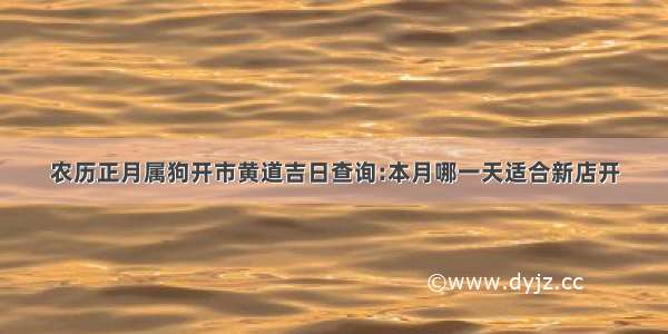 农历正月属狗开市黄道吉日查询:本月哪一天适合新店开