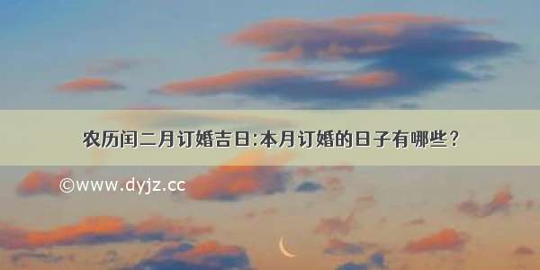 农历闰二月订婚吉日:本月订婚的日子有哪些？