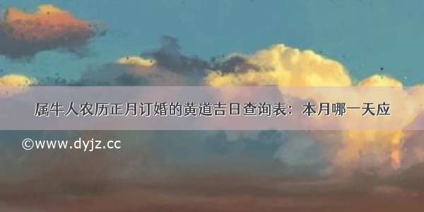 属牛人农历正月订婚的黄道吉日查询表：本月哪一天应