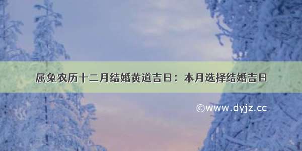 属兔农历十二月结婚黄道吉日：本月选择结婚吉日