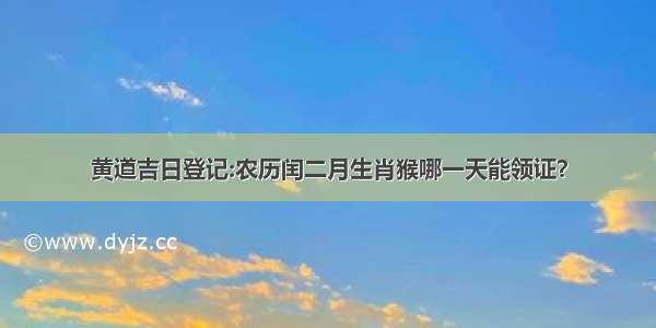 黄道吉日登记:农历闰二月生肖猴哪一天能领证？