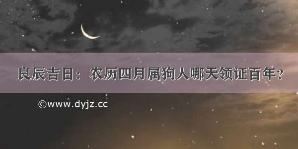 良辰吉日：农历四月属狗人哪天领证百年？