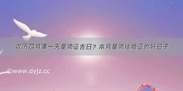 农历四月哪一天是领证吉日？本月是领结婚证的好日子