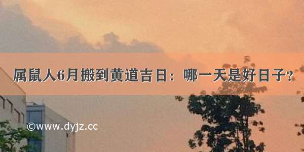 属鼠人6月搬到黄道吉日：哪一天是好日子？