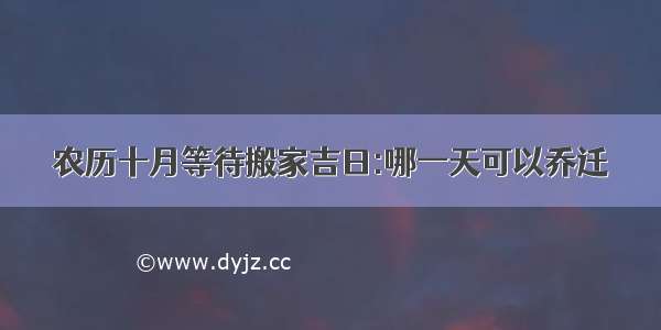 农历十月等待搬家吉日:哪一天可以乔迁