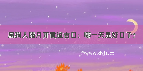 属狗人腊月开黄道吉日：哪一天是好日子？