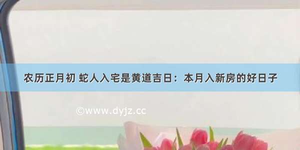 农历正月初 蛇人入宅是黄道吉日：本月入新房的好日子