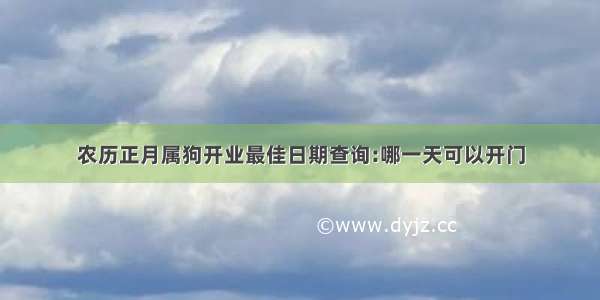 农历正月属狗开业最佳日期查询:哪一天可以开门