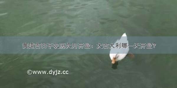 黄道吉日于农历六月开业：大吉大利哪一天开业？