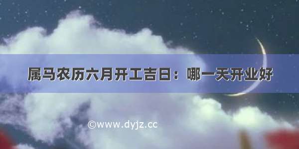 属马农历六月开工吉日：哪一天开业好