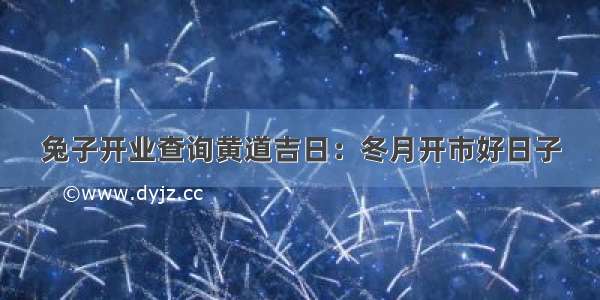 兔子开业查询黄道吉日：冬月开市好日子