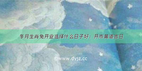 冬月生肖兔开业选择什么日子好：开市黄道吉日