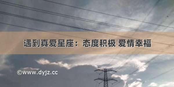 遇到真爱星座：态度积极 爱情幸福