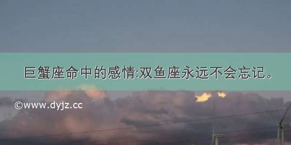 巨蟹座命中的感情:双鱼座永远不会忘记。