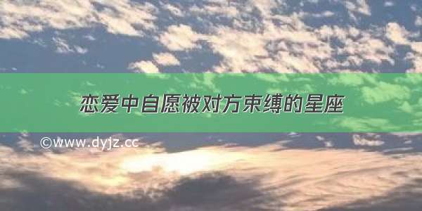 恋爱中自愿被对方束缚的星座