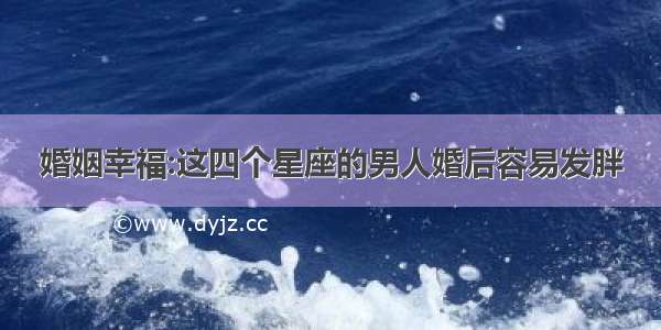 婚姻幸福:这四个星座的男人婚后容易发胖