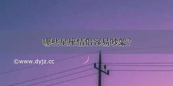 哪些星座情侣容易吵架？