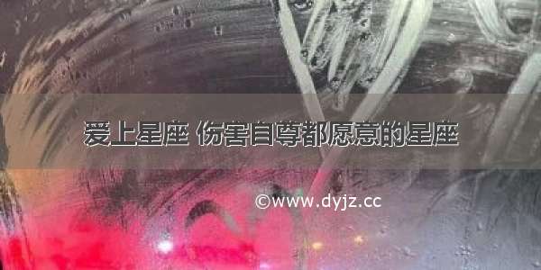 爱上星座 伤害自尊都愿意的星座