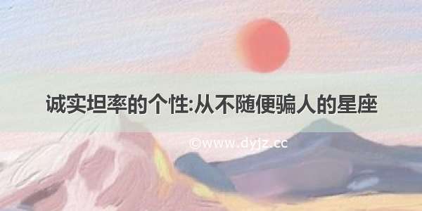 诚实坦率的个性:从不随便骗人的星座