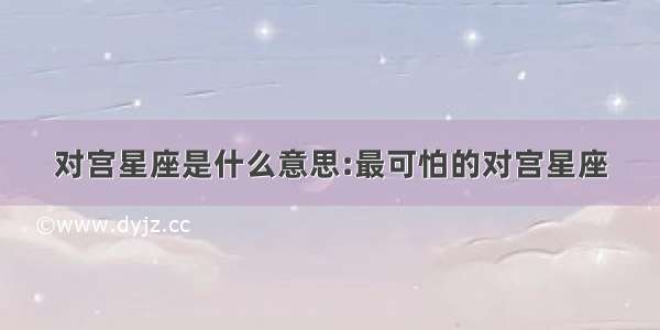 对宫星座是什么意思:最可怕的对宫星座