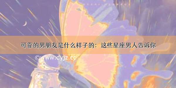 可靠的男朋友是什么样子的：这些星座男人告诉你