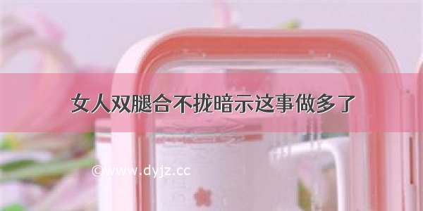 女人双腿合不拢暗示这事做多了