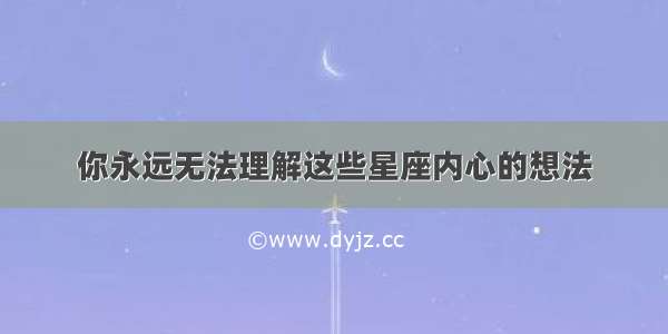 你永远无法理解这些星座内心的想法