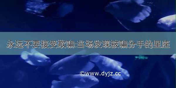 永远不要接受欺骗:当场发现被骗分手的星座