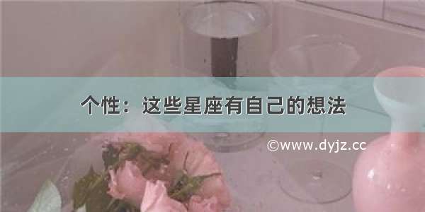 个性：这些星座有自己的想法